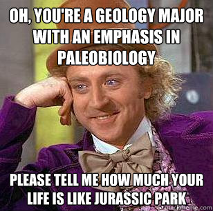 Oh, you're a geology major with an emphasis in paleobiology Please tell me how much your life is like jurassic park - Oh, you're a geology major with an emphasis in paleobiology Please tell me how much your life is like jurassic park  Condescending Wonka