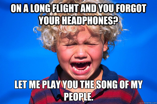 on a long flight and you forgot your headphones? Let me play you the song of my people.  