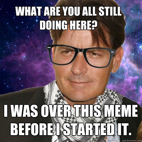 What are you all still doing here? I was over this meme before I started it. - What are you all still doing here? I was over this meme before I started it.  Hipster Charlie Sheen