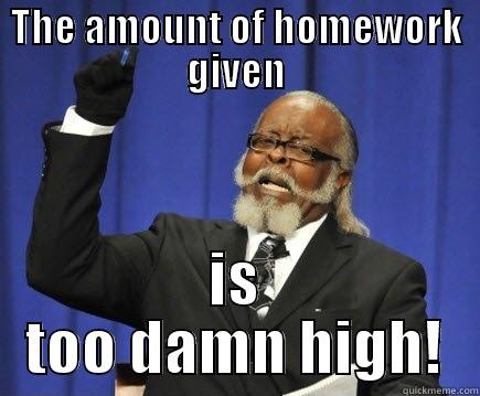 THE AMOUNT OF HOMEWORK GIVEN IS TOO DAMN HIGH! Too Damn High