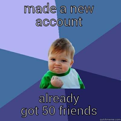 MADE A NEW ACCOUNT ALREADY GOT 50 FRIENDS Success Kid