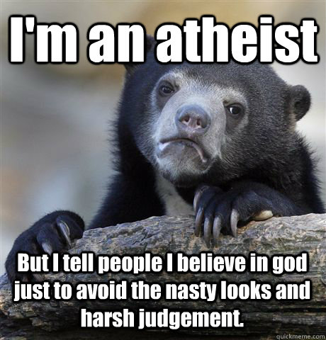 I'm an atheist But I tell people I believe in god just to avoid the nasty looks and harsh judgement.  Confession Bear