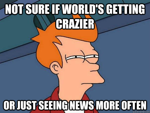 Not sure if world's getting crazier Or just seeing news more often  Futurama Fry