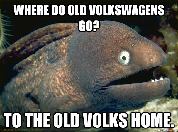 Where do old volkswagens go? To the old Volks home.  Bad Joke Eel