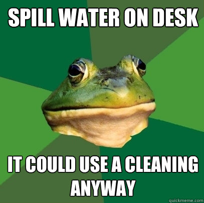 Spill water on desk It could use a cleaning anyway - Spill water on desk It could use a cleaning anyway  Foul Bachelor Frog