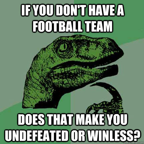 If you don't have a football team Does that make you undefeated or winless?  - If you don't have a football team Does that make you undefeated or winless?   Philosoraptor