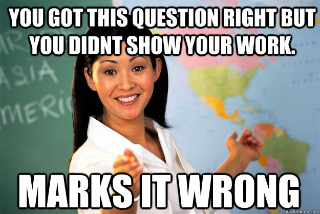 You got this question right but you didnt show your work. Marks it wrong  Unhelpful High School Teacher