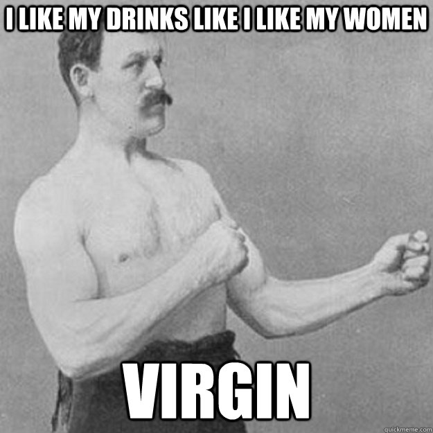 I like my drinks like I like my women Virgin  overly manly man