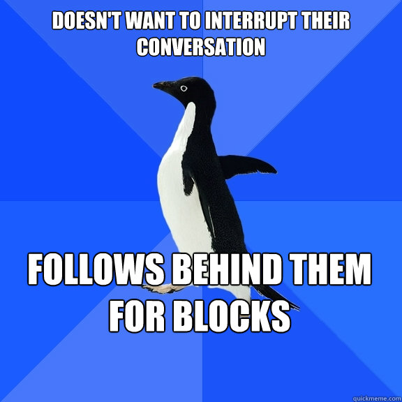 Doesn't want to interrupt their conversation Follows behind them for blocks   - Doesn't want to interrupt their conversation Follows behind them for blocks    Socially Awkward Penguin