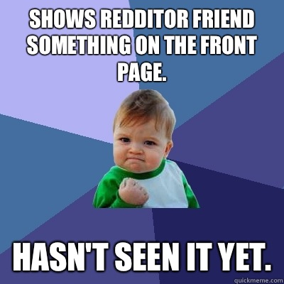 Shows Redditor friend something on the front page. Hasn't seen it yet.  Success Kid