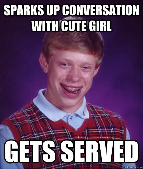 Sparks up conversation with cute girl Gets served  Bad Luck Brian