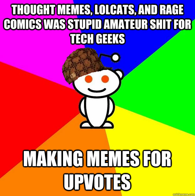 thought memes, lolcats, and rage comics was stupid amateur shit for tech geeks making memes for upvotes  Scumbag Redditor