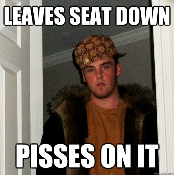 Leaves seat down pisses on it  Scumbag Steve