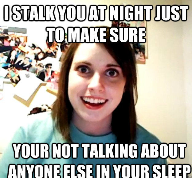 i stalk you at night just to make sure  your not talking about anyone else in your sleep - i stalk you at night just to make sure  your not talking about anyone else in your sleep  Overly Attached Girlfriend