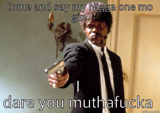 COME AND SAY MY NIGGA ONE MO GIN I DARE YOU MUTHAFUCKA Samuel L Jackson