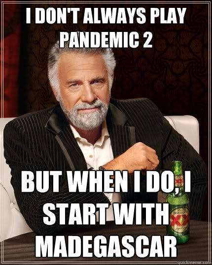 I don't always play pandemic 2 But when I do, I start with madegascar  The Most Interesting Man In The World