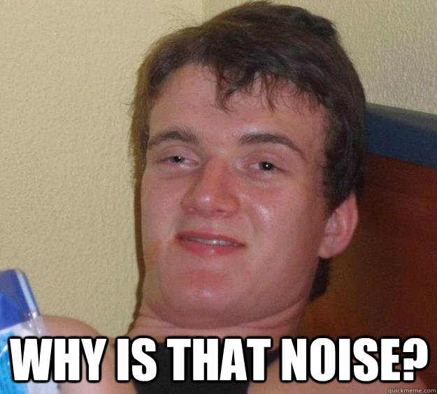  Why is that noise?  10 Guy