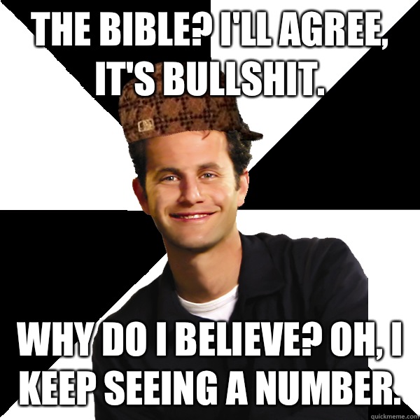 The bible? I'll agree, it's bullshit. Why do I believe? Oh, I keep seeing a number.  Scumbag Christian