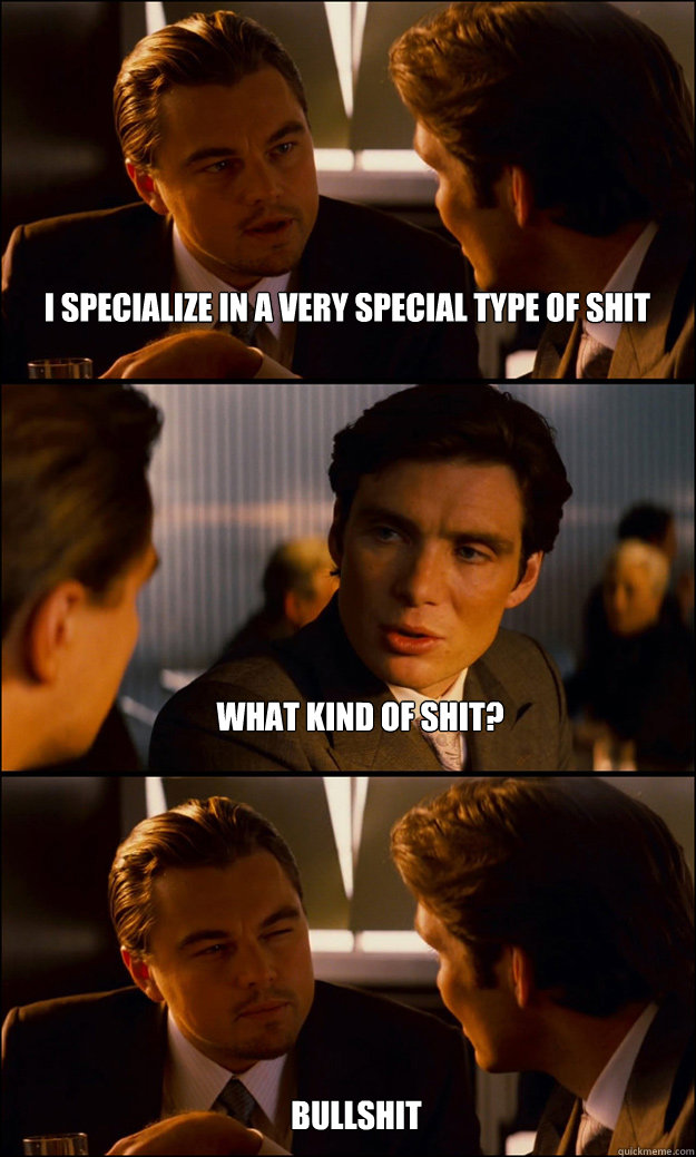 I specialize in a very special type of shit What kind of shit? Bullshit  Inception