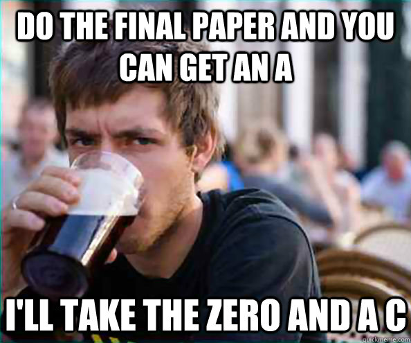 Do the final paper and you can get an A I'll take the zero and a c  Lazy College Senior