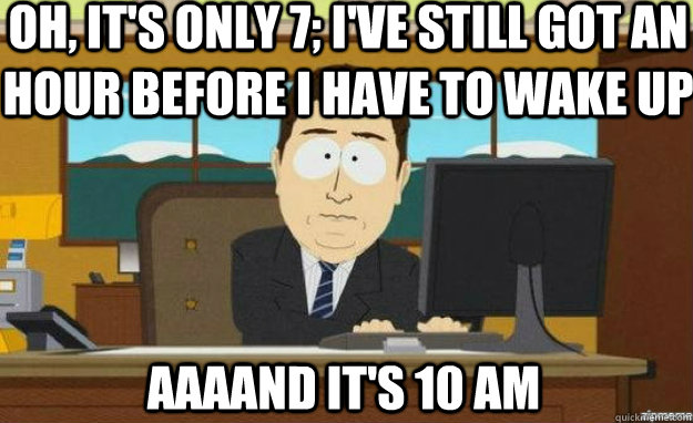 oh, it's only 7; i've still got an hour before i have to wake up AAAAND it's 10 am - oh, it's only 7; i've still got an hour before i have to wake up AAAAND it's 10 am  aaaand its gone