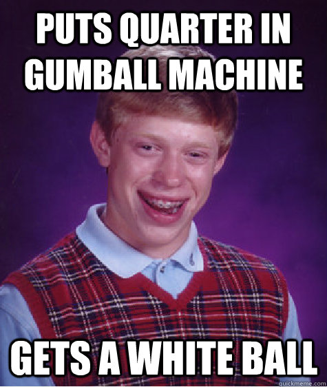 puts quarter in gumball machine gets a white ball  Bad Luck Brian