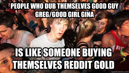 People who dub themselves Good Guy Greg/Good Girl Gina Is like someone buying themselves reddit gold  Sudden Clarity Clarence