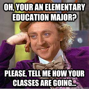 Oh, your an elementary education major? Please, tell me how your classes are going...  Condescending Wonka