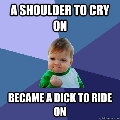 A shoulder to cry on became a dick to ride on  Success Kid