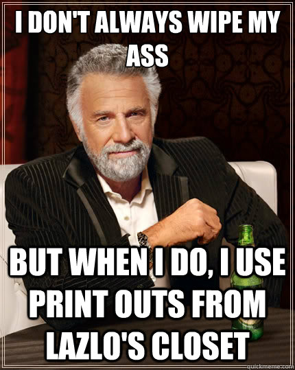 I don't always wipe my ass But when i do, I use print outs from lazlo's closet  The Most Interesting Man In The World