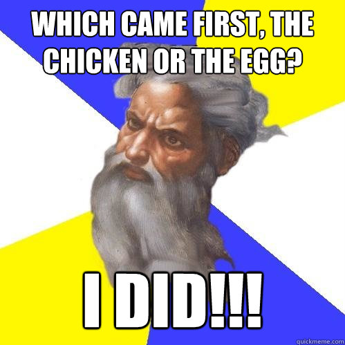 Which came first, the chicken or the egg? I DID!!!  Advice God