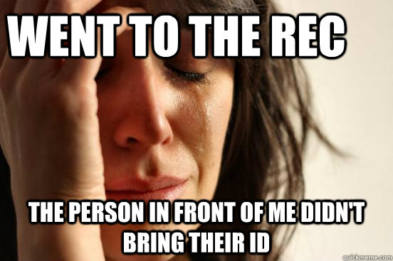 Went to the rec the person in front of me didn't bring their id  First World Problems