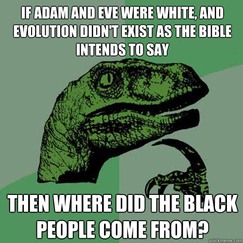 If adam and eve were white, and evolution didn't exist as the bible intends to say then where did the black people come from?  Philosoraptor