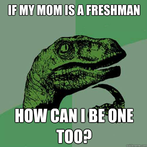 IF MY MOM IS A FRESHMAN HOW CAN I BE ONE TOO?  Philosoraptor