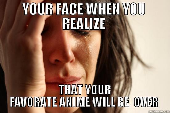 YOUR FACE WHEN YOU REALIZE  THAT YOUR FAVORATE ANIME WILL BE  OVER First World Problems