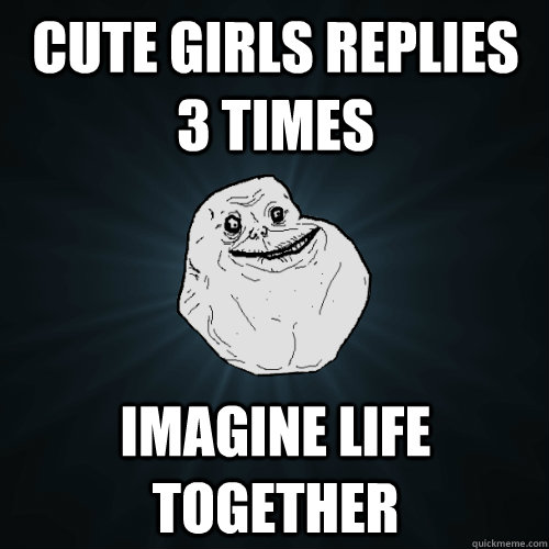 cute girls replies 3 times  imagine life together  Forever Alone