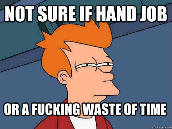 Not Sure if hand job  or a fucking waste of time  Futurama Fry