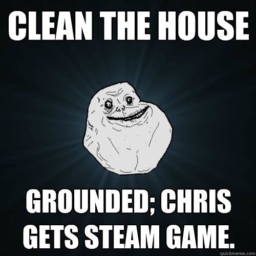 clean the house GROUNDED; CHRIS GETS STEAM GAME.  Forever Alone