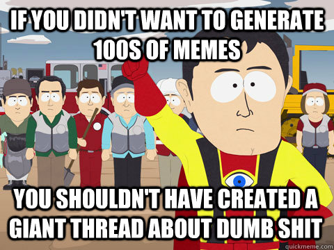 if you didn't want to generate 100s of memes You shouldn't have created a giant thread about dumb shit  Captain Hindsight