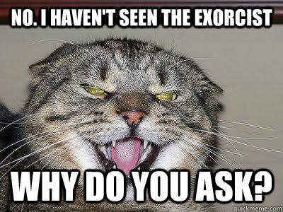 No. i haven't seen the exorcist why do you ask? - No. i haven't seen the exorcist why do you ask?  Reasonable Demon Cat