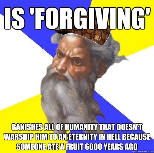 is 'forgiving' banishes all of humanity that doesn't warship him to an eternity in hell because someone ate a fruit 6000 years ago  Scumbag God