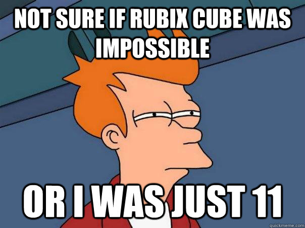 Not sure if rubix cube was impossible Or I was just 11  Futurama Fry