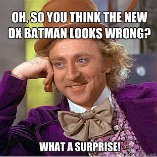 Oh, so you think the new DX Batman looks wrong?  What a Surprise!  - Oh, so you think the new DX Batman looks wrong?  What a Surprise!   Willy Wonka Meme