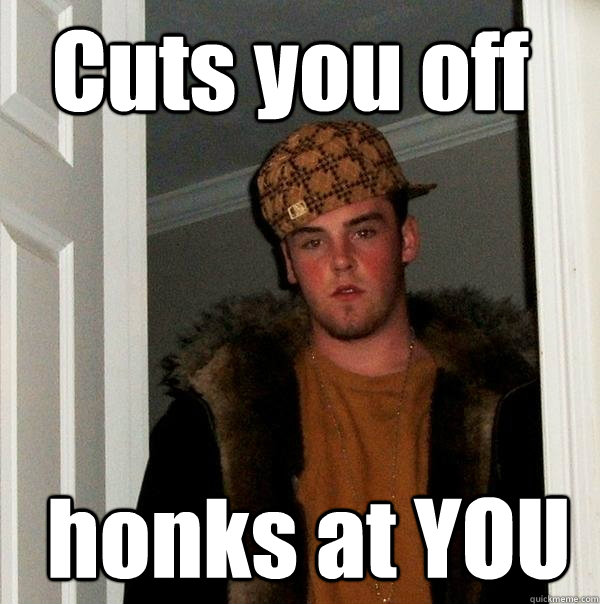 Cuts you off   honks at YOU  Scumbag Steve