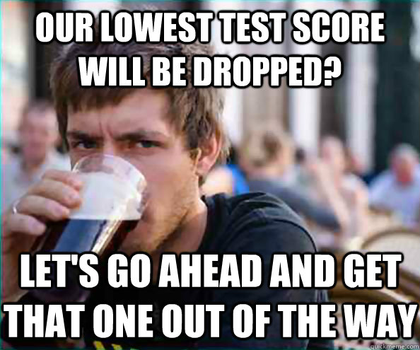 our lowest test score will be dropped? let's go ahead and get that one out of the way  - our lowest test score will be dropped? let's go ahead and get that one out of the way   Lazy College Senior