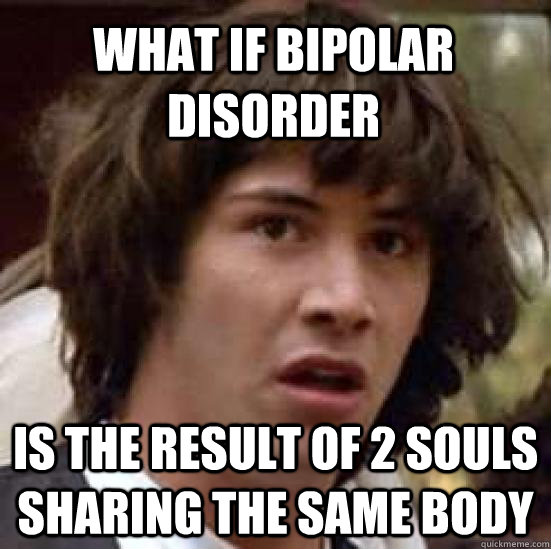 What if bipolar disorder is the result of 2 souls sharing the same body  conspiracy keanu