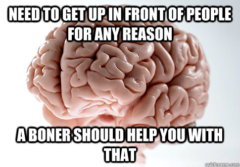 Need to get up in front of people for any reason A boner should help you with that  Scumbag Brain