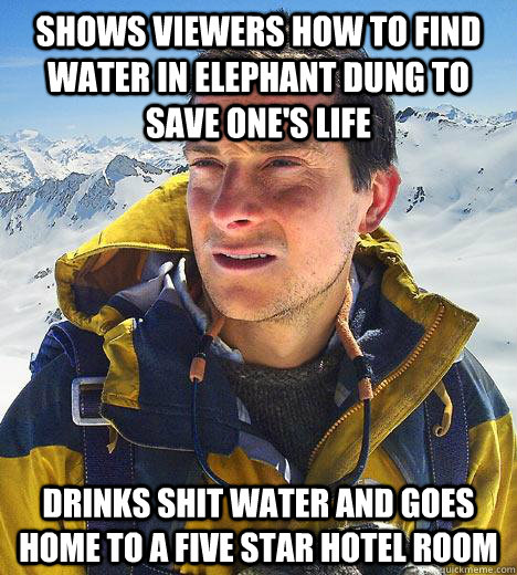 shows viewers how to find water in elephant dung to save one's life drinks shit water and goes home to a five star hotel room - shows viewers how to find water in elephant dung to save one's life drinks shit water and goes home to a five star hotel room  Bear Grylls