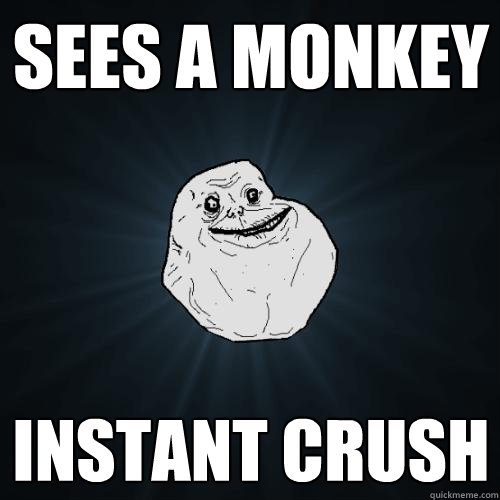 sees a monkey instant crush  Forever Alone