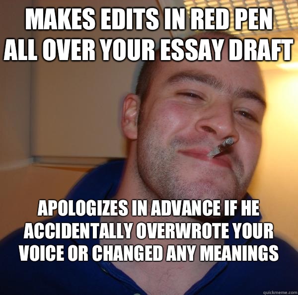 Makes edits in red pen all over your essay draft Apologizes in advance if he accidentally overwrote your voice or changed any meanings - Makes edits in red pen all over your essay draft Apologizes in advance if he accidentally overwrote your voice or changed any meanings  Misc